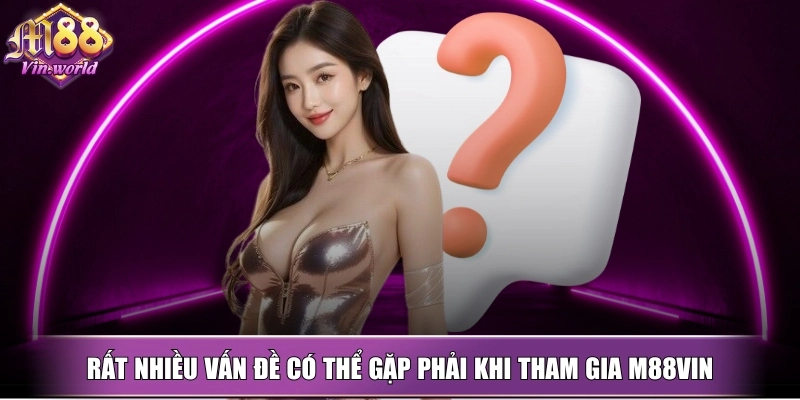Rất nhiều những vấn đề có thể gặp phải khi tham gia M88vin